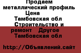 Продаем металлический профиль › Цена ­ 100 - Тамбовская обл. Строительство и ремонт » Другое   . Тамбовская обл.